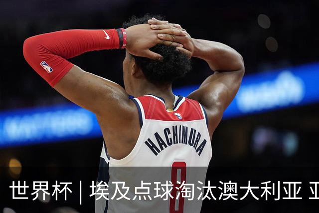 世界杯 | 埃及点球淘汰澳大利亚 亚洲区球队全部出局
