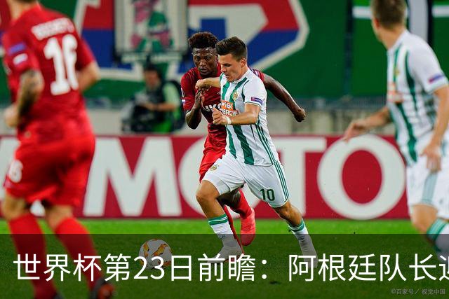 世界杯第23日前瞻：阿根廷队长迎历史之夜 卫冕冠军PK大黑马