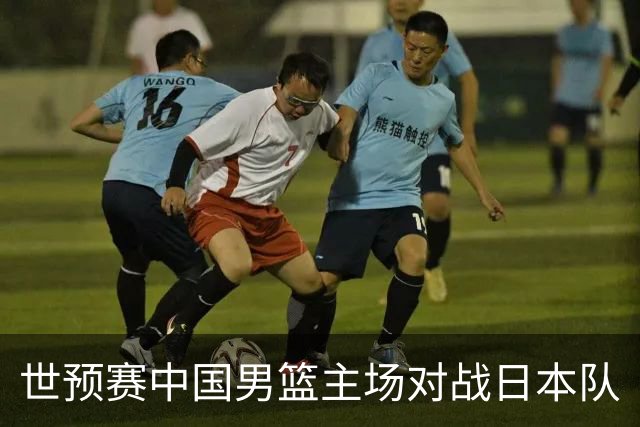 世预赛中国男篮主场对战日本队