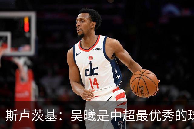 斯卢茨基：吴曦是中超最优秀的球员之一 我们给予薛庆浩极大信任