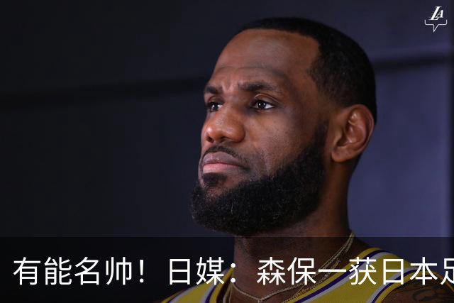 有能名帅！日媒：森保一获日本足协认可，或连续三次执教日本队