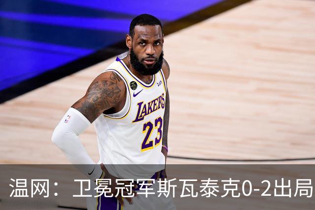 温网：卫冕冠军斯瓦泰克0-2出局 莱巴金娜0-2无缘16强