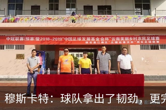 穆斯卡特：球队拿出了韧劲，更完整的阵容对技战术发挥有帮助