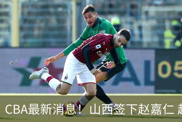 CBA最新消息！山西签下赵嘉仁 赵继伟突发伤情 北京首钢有意布朗